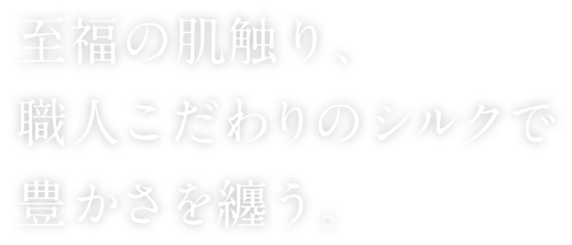 職人の肌触り、職人のこだわりシルクで豊かさを纏う。